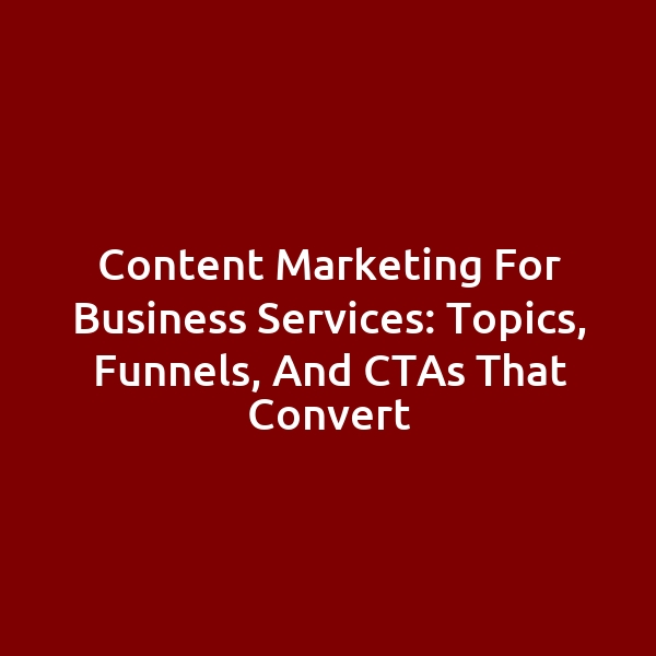 Content Marketing for Business Services: Topics, Funnels, and CTAs That Convert