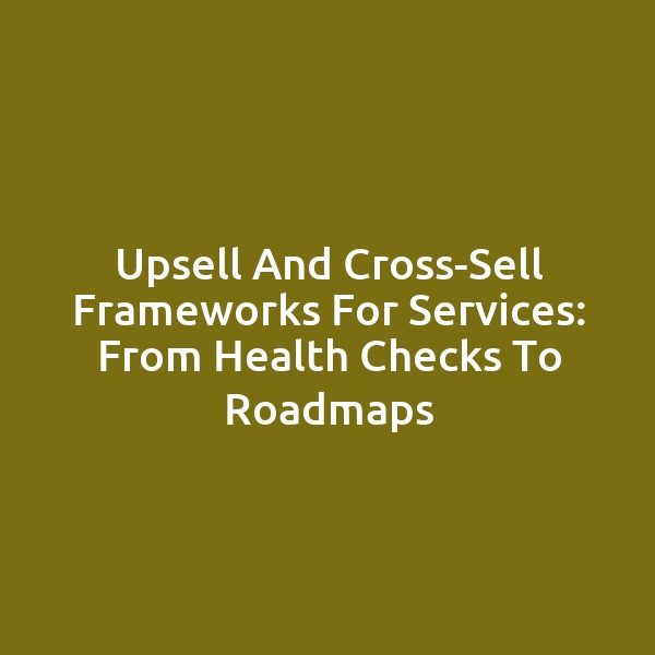 Upsell and Cross-Sell Frameworks for Services: From Health Checks to Roadmaps