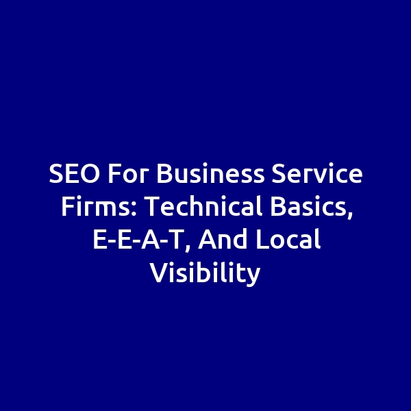 SEO for Business Service Firms: Technical Basics, E-E-A-T, and Local Visibility