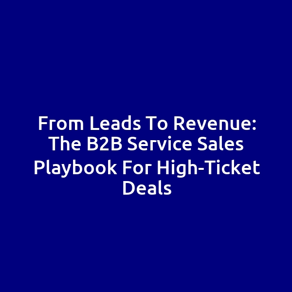 From Leads to Revenue: The B2B Service Sales Playbook for High-Ticket Deals