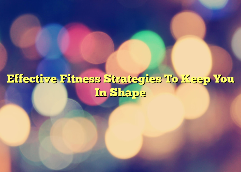 Effective Fitness Strategies To Keep You In Shape