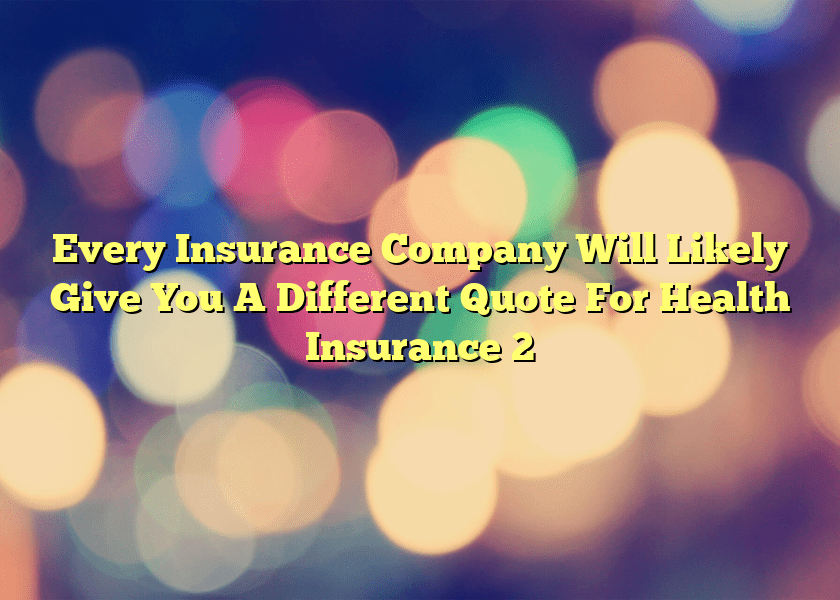 Every Insurance Company Will Likely Give You A Different Quote For Health Insurance 2