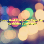 Fitness And You: Some Tips For A Healthier Tomorrow