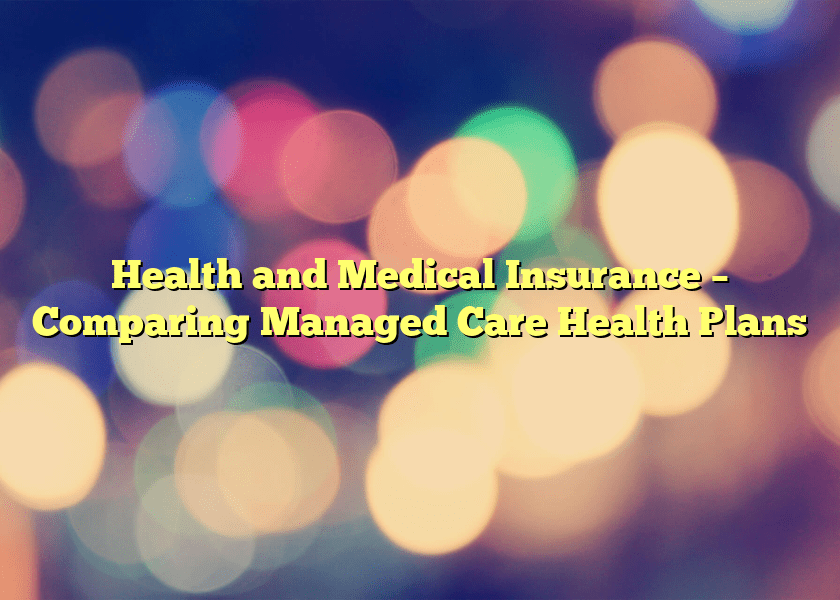 Health and Medical Insurance – Comparing Managed Care Health Plans