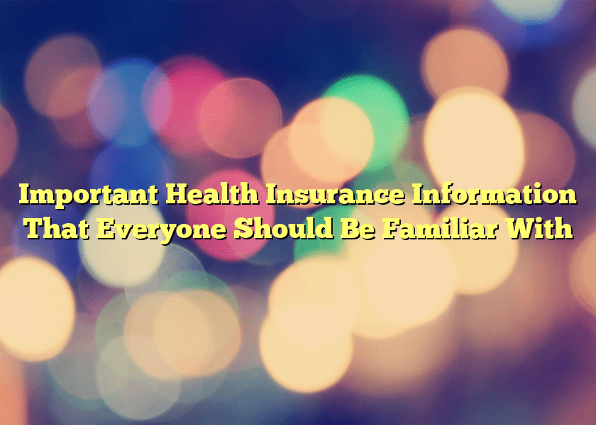 Important Health Insurance Information That Everyone Should Be Familiar With
