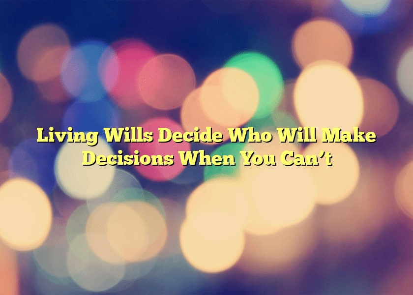 Living Wills Decide Who Will Make Decisions When You Can’t