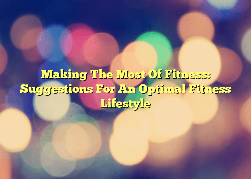 Making The Most Of Fitness: Suggestions For An Optimal Fitness Lifestyle