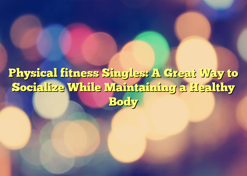 Physical fitness Singles: A Great Way to Socialize While Maintaining a Healthy Body