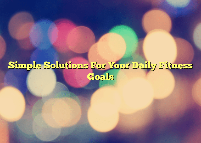 Simple Solutions For Your Daily Fitness Goals