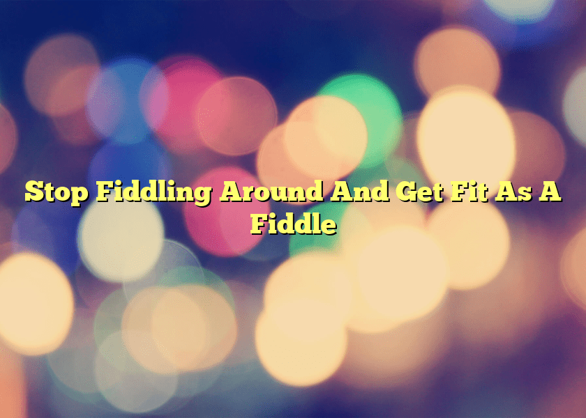 Stop Fiddling Around And Get Fit As A Fiddle