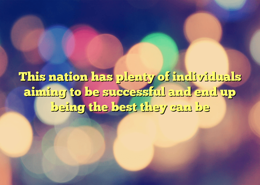 This nation has plenty of individuals aiming to be successful and end up being the best they can be