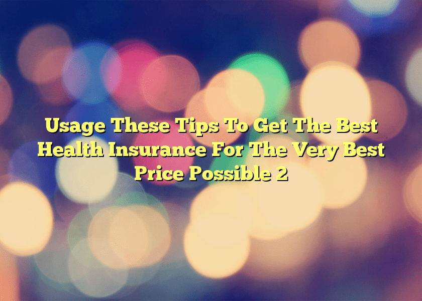 Usage These Tips To Get The Best Health Insurance For The Very Best Price Possible 2