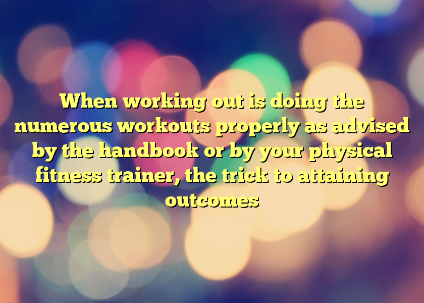 When working out is doing the numerous workouts properly as advised by the handbook or by your physical fitness trainer, the trick to attaining outcomes