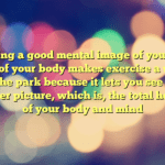 Having a good mental image of yourself and of your body makes exercise a walk in the park because it lets you see the bigger picture, which is, the total health of your body and mind