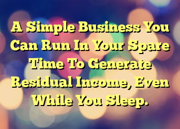 A Simple Business You Can Run In Your Spare Time To Generate Residual Income, Even While You Sleep.