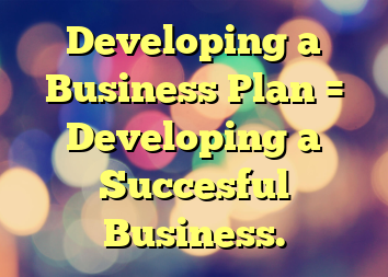 Developing a Business Plan = Developing a Succesful Business.