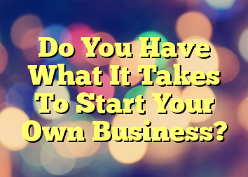 Do You Have What It Takes To Start Your Own Business?