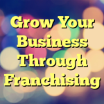 Grow Your Business Through Franchising