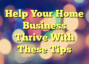 Help Your Home Business Thrive With These Tips