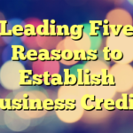 Leading Five Reasons to Establish Business Credit!