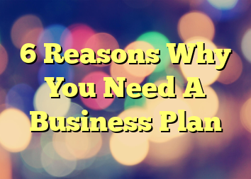 6 Reasons Why You Need A Business Plan