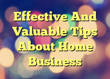 Effective And Valuable Tips About Home Business