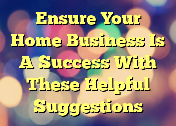 Ensure Your Home Business Is A Success With These Helpful Suggestions