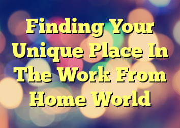 Finding Your Unique Place In The Work From Home World