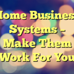 Home Business Systems – Make Them Work For You