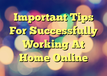 Important Tips For Successfully Working At Home Online