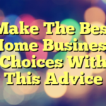 Make The Best Home Business Choices With This Advice