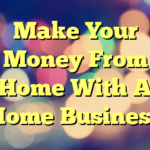 Make Your Money From Home With A Home Business