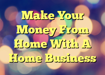 Make Your Money From Home With A Home Business