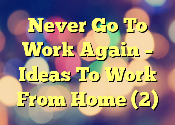 Never Go To Work Again – Ideas To Work From Home (2)