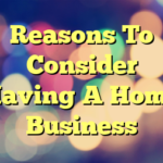 Reasons To Consider Having A Home Business