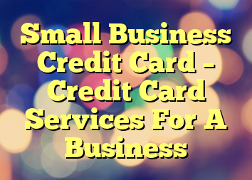 Small Business Credit Card – Credit Card Services For A Business