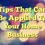 Tips That Can Be Applied To Your Home Business
