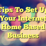 Tips To Set Up Your Internet Home Based Business