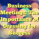 Business Meetings: The Importance of Dressing for Success