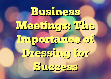 Business Meetings: The Importance of Dressing for Success