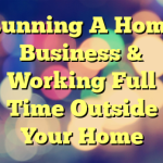 Running A Home Business & Working Full Time Outside Your Home