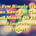 A Few Simple Tips Can Save You Time And Money On Your Home Improvement Project