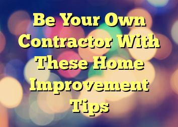 Be Your Own Contractor With These Home Improvement Tips