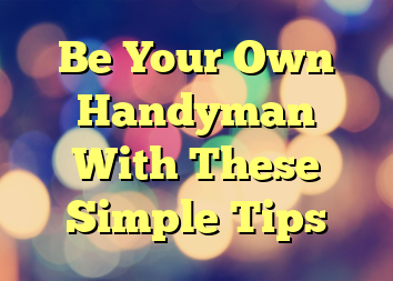 Be Your Own Handyman With These Simple Tips