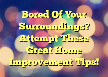 Bored Of Your Surroundings? Attempt These Great Home Improvement Tips!