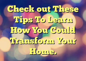 Check out These Tips To Learn How You Could Transform Your Home.