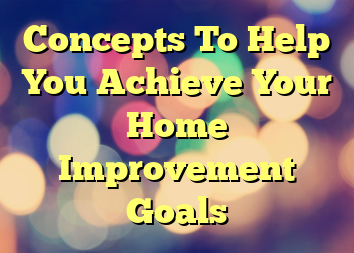 Concepts To Help You Achieve Your Home Improvement Goals