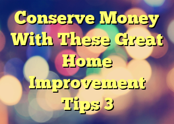 Conserve Money With These Great Home Improvement Tips 3