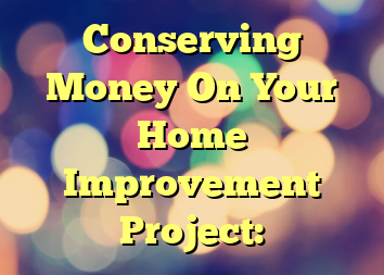 Conserving Money On Your Home Improvement Project: