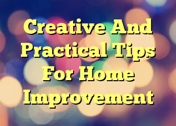 Creative And Practical Tips For Home Improvement